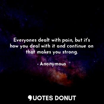 Everyones dealt with pain, but it's how you deal with it and continue on that makes you strong.