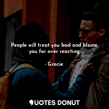  People will treat you bad and blame you for over reacting... - Gracie - Quotes Donut