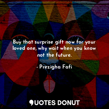 Buy that surprise gift now for your loved one, why wait when you know not the future.