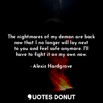  The nightmares of my demon are back now that I no longer will lay next to you an... - Alexis Hardgrove - Quotes Donut