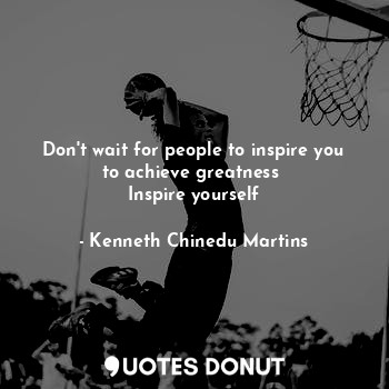  Don't wait for people to inspire you to achieve greatness 
Inspire yourself... - Kenneth Chinedu Martins - Quotes Donut