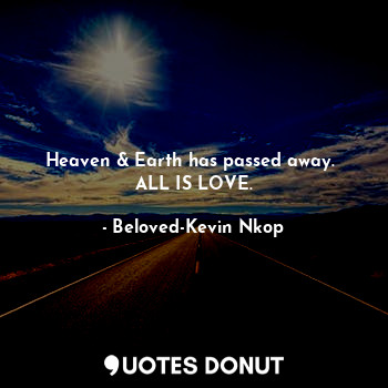 Heaven & Earth has passed away. 
ALL IS LOVE.
