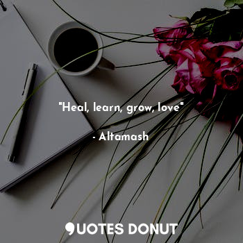 "Heal, learn, grow, love"