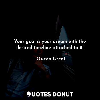  Your goal is your dream with the desired timeline attached to it!... - Queen Great - Quotes Donut