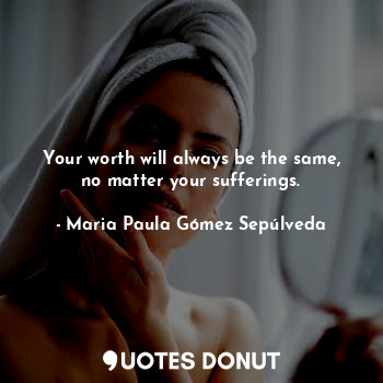  Your worth will always be the same, no matter your sufferings.... - Maria Paula Gómez Sepúlveda - Quotes Donut