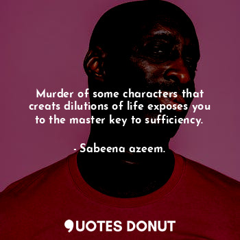 Murder of some characters that creats dilutions of life exposes you to the master key to sufficiency.