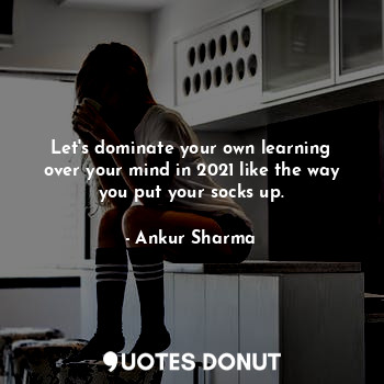 Let's dominate your own learning over your mind in 2021 like the way you put your socks up.