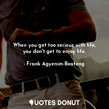  When you get too serious with life, you don't get to enjoy life.... - Frank Agyenim-Boateng - Quotes Donut