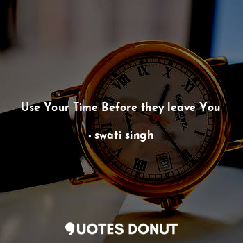  Use Your Time Before they leave You... - swati singh - Quotes Donut