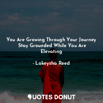  You Are Growing Through Your Journey
 Stay Grounded While You Are Elevating... - Lakeysha Reed - Quotes Donut