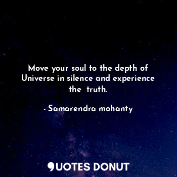 Move your soul to the depth of Universe in silence and experience the  truth.