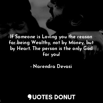If Someone is Loving you the reason for being Wealthy, not by Money, but by Heart. The person is the only God for you!