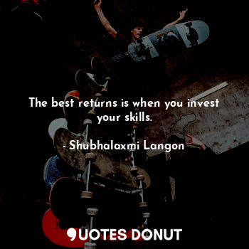 The best returns is when you invest your skills.