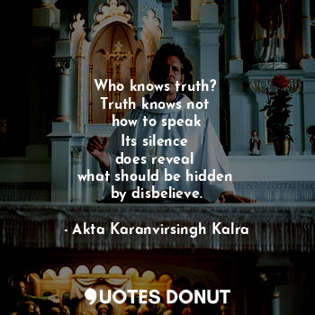 Who knows truth? 
Truth knows not 
how to speak
Its silence 
does reveal 
what should be hidden 
by disbelieve.