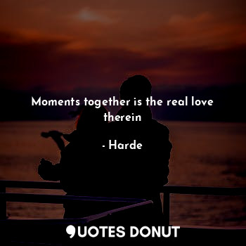  Moments together is the real love therein... - Harde - Quotes Donut