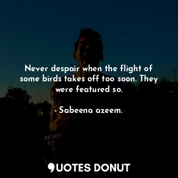  Never despair when the flight of some birds takes off too soon. They were featur... - Sabeena azeem. - Quotes Donut