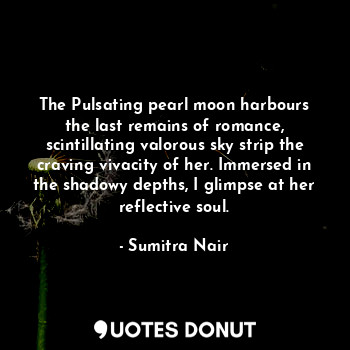 The Pulsating pearl moon harbours the last remains of romance, scintillating valorous sky strip the craving vivacity of her. Immersed in the shadowy depths, I glimpse at her reflective soul.