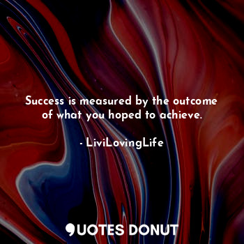  Success is measured by the outcome of what you hoped to achieve.... - LiviLovingLife - Quotes Donut