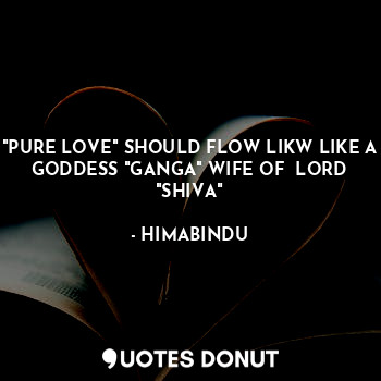  "PURE LOVE" SHOULD FLOW LIKW LIKE A GODDESS "GANGA" WIFE OF  LORD "SHIVA"... - HIMABINDU - Quotes Donut