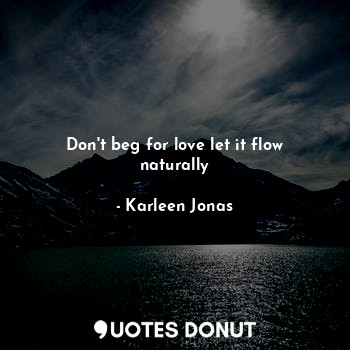 Don't beg for love let it flow naturally