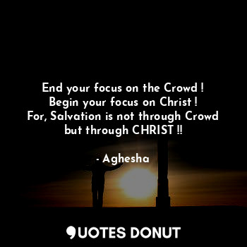 End your focus on the Crowd !
Begin your focus on Christ !
For, Salvation is not through Crowd but through CHRIST !!