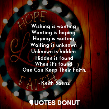 Wishing is wanting 
Wanting is hoping 
Hoping is waiting 
Waiting is unknown 
Unknown is hidden 
Hidden is found
When it's found 
One Can Keep Their Faith.