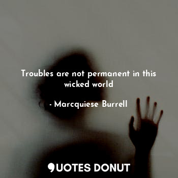 Troubles are not permanent in this wicked world