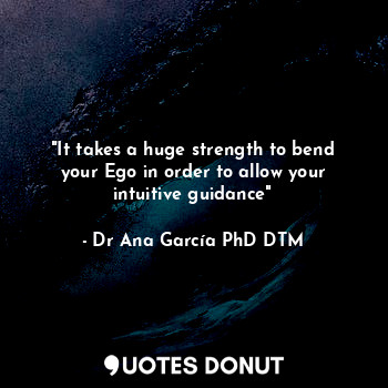 "It takes a huge strength to bend your Ego in order to allow your intuitive guidance"