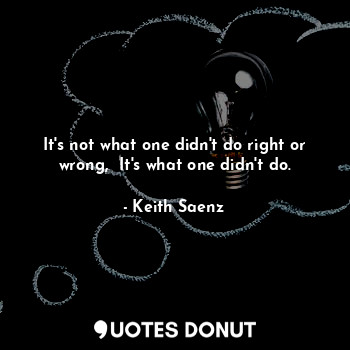 It's not what one didn't do right or wrong,  It's what one didn't do.