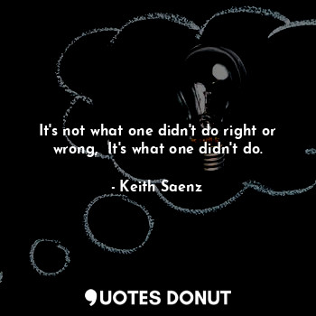  It's not what one didn't do right or wrong,  It's what one didn't do.... - Keith Saenz - Quotes Donut