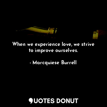 When we experience love, we strive to improve ourselves.