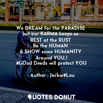 We DREAM for the PARADISE 
but our KARMA keeps us 
REST at the RUST 
Be the HUMAN 
& SHOW some HUMANITY 
Around YOU..!
#GOod Deeds will protect YOU