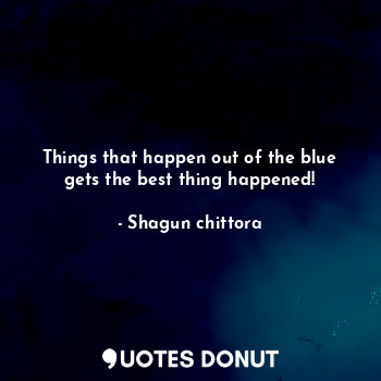 Things that happen out of the blue gets the best thing happened!