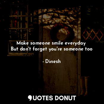  Make someone smile everyday 
But don't forget you're someone too... - Dinesh - Quotes Donut