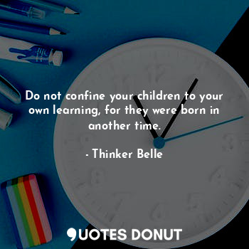  Do not confine your children to your own learning, for they were born in another... - Thinker Belle - Quotes Donut