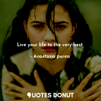  Live your life to the very best.... - Anastasia purea - Quotes Donut