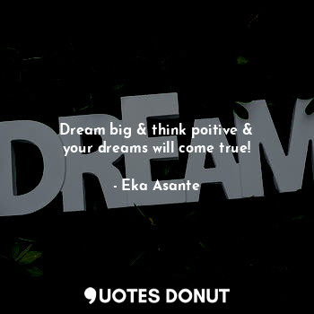  Dream big & think poitive &
your dreams will come true!... - Eka Asante - Quotes Donut