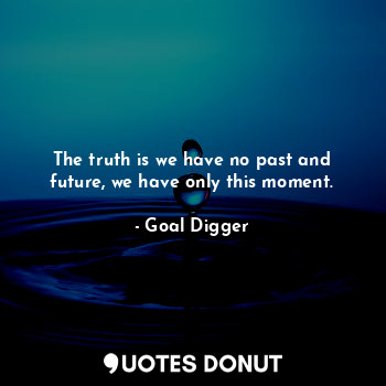  The truth is we have no past and future, we have only this moment.... - Goal Digger - Quotes Donut