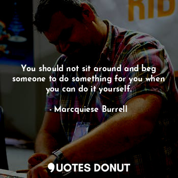  You should not sit around and beg someone to do something for you when you can d... - Marcquiese Burrell - Quotes Donut
