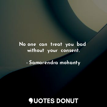  No one  can  treat  you  bad  without  your  consent.... - Samarendra mohanty - Quotes Donut