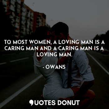 TO MOST WOMEN, A LOVING MAN IS A CARING MAN AND A CARING MAN IS A LOVING MAN.