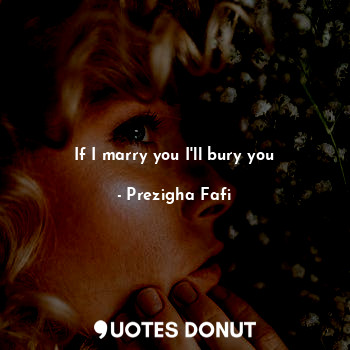 If I marry you I'll bury you