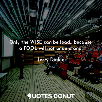 Only the WISE can be lead... because a FOOL will not understand.