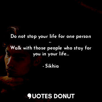  Do not stop your life for one person ... 
Walk with those people who stay for yo... - Sikhia - Quotes Donut
