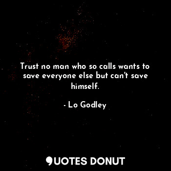 Trust no man who so calls wants to save everyone else but can't save himself.