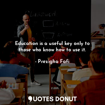 Education is a useful key only to those who know how to use it.