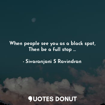 When people see you as a black spot,
Then be a full stop ...