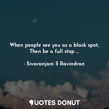  When people see you as a black spot,
Then be a full stop ...... - Sivaranjani S Ravindran - Quotes Donut