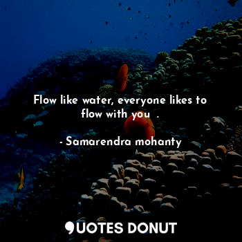  Flow like water, everyone likes to flow with you  .... - Samarendra mohanty - Quotes Donut