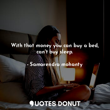 With that money you can buy a bed, can't buy sleep.